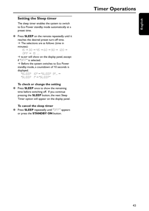 Page 4343
English
Setting the Sleep timer
The sleep timer enables the system to switch
to Eco Power standby mode automatically at a
preset time.
Press SLEEP on the remote repeatedly until it
reaches the desired preset turn-off time.
➜The selections are as follows (time in
minutes):
15 ™ 30 ™ 45 ™ 60 ™ 90 ™ 120 ™
 OFF ™ 15 …
➜
SLEEP will show on the display panel, except
if OFF is selected.
➜Before the system switches to Eco Power
standby mode, a countdown of 10 seconds is
displayed.
SLEEP 10 ™ SLEEP 9.... ™...