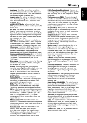 Page 4949
English
Analogue:  Sound that has not been turned into
numbers.  Analogue sound varies, while digital sound
has specific numerical values.  These jacks send audio
through two channels, the left and right.
Aspect ratio:  The ratio of vertical and horizontal
sizes of a displayed image. The horizontal vs. vertical
ratio of conventional TVs. is 4:3, and that of wide-
screens is 16:9.
AUDIO OUT Jacks:  Jacks on the back of the
DVD System that send audio to another system (TV,
Stereo, etc.).
Bit Rate:   The...