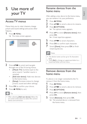 Page 1311
Rename devices from the 
home menu
After adding a new device to the home menu, 
you can rename it to your preference.
1 Press  MENU.
2 Press  to select a device to rename.
3 Press  OPTIONS.
The options menu appears.   »
4 Press  to select [Rename device], then 
press OK.
A text input box appears.   »
5 Press  to select characters.
6 Press OK to conﬁrm each character.
7 Select [Done], then press OK to ﬁnish 
renaming devices.
Note
The device name can be up to 16 characters   •long.
Press   •[Aa] to...