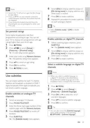 Page 2321
6 Select [On] to display subtitles always or 
[On during mute] to display subtitles only 
when audio is muted.
7 Press OK to enable subtitles.
8  Repeat this procedure to enable subtitles 
on each analogue channel.
Tip
Select   •[Subtitle mode] > [Of f ] to disable 
subtitles.
Enable subtitles on digital TV channels
1  When watching digital channels, press 
SUBTITLE. 
The    »[Subtitle mode] menu appears.
2 Select [On] to display subtitles always or 
[On during mute] to display subtitles only 
when...