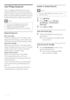 Page 3836
Enable or disable EasyLink
Note
Do not enable Philips EasyLink if you do not   •intend to use it.
1 Press  MENU.
2 Press  to select [Setup] > 
[Installation] > [Preferences] > 
[EasyLink].
3 Select [On] or [Of f ].
Use one-touch play
1  Af ter enabling EasyLink, press play on 
your device. 
The TV automatically switches to the    »
correct source.
Use one-touch standby
1 Press  (Standby-On) on the T V ’s or 
device’s remote control. 
The TV and all connected HDMI    »
devices switch to standby.
Use...