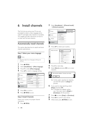Page 2018
2 Select [Installation] > [Channel install.] 
> [Channel assistant].
  
3 Press  to select your countr y.
  
4 Press  to nex t step.
5 Select [Start] and press OK to re-install 
channels. 
  
As the system searches for channels,    »
you have the option to [Stop] the 
process.
6  If you want to stop searching, select 
[Stop] and press OK.
A dialogue box appears asking    »
you if you really want to [Stop] or 
[Continue] with the process.
7 Press  to select [Stop] or [Continue].
8 Press OK to conﬁrm...