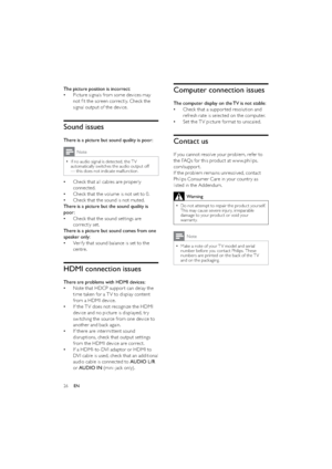 Page 2826
Computer connection issues
The computer display on the TV is not stable:
Check that a suppor ted resolution and    •
refresh rate is selected on the computer.
Set the TV picture format to unscaled.   •
Contact us
If you cannot resolve your problem, refer to 
the FAQs for this product at w w w.philips.
com/suppor t. 
If the problem remains unresolved, contact 
Philips Consumer Care in your countr y as 
listed in the Addendum.
Warning
Do not at tempt to repair the product yourself.   •This may cause...