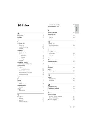 Page 2927
one-touch standby  23
environmental care  5
F
factory settings  17
favourite list 
select 13
set up  13
H
HDMI cable 
troubleshooting 26
I
install channels 
automatic 18
manual 19
K
Kensington lock 23
L
location 16
lock 
Kensington 23
M
menu 
main menu   10
teletex t 13
O
One-touch play 23
One-touch standby 23
P
picture format 
picture format change  11
troubleshooting 25
Picture settings 10
10 Index
B
batteries 24
bracket 24
C
Channel list 
favourite 13
troubleshooting 25
update 14
channels...