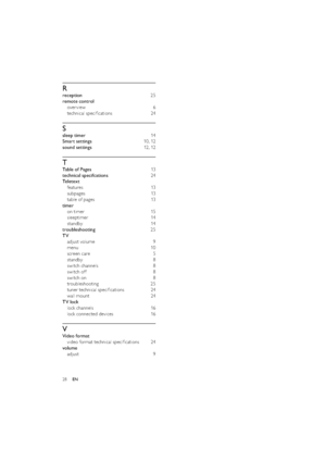 Page 3028
R
reception 25
remote control 
over view  6
technical speciﬁcations  24
S
sleep timer  14
Smart settings 10, 12
sound settings 12 , 12
T
Table of Pages 13
technical specifcations 24
Te l e t e x t 
features 13
subpages 13
table of pages  13
timer 
on timer   15
sleeptimer 14
standby 14
troubleshooting 25
TV 
adjust volume  9
menu  10
screen care  5
standby 8
switch channels  8
switch off  8
switch on  8
troubleshooting 25
tuner technical speciﬁcations  24
wall mount  24
TV lock 
lock channels  16
lock...