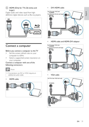 Page 3331
• DVI - HDMI cable
 
• HDMI cable and HDMI-DVI adaptor
 
• VGA cable
 
DVI
LEFT / RIGHT
HDMI 1 / DVIAUDIO IN :
PC IN(AUDIO)
For TV of size 26 inch and larger For TV of size 19-22 inch
DVI
LEFT / RIGHT
HDMI 1 / DVIAUDIO IN : PC IN(AUDIO)For TV of size 26 inch and larger For TV of size 19-22 inch
VGA
VGA
PC IN(AUDIO)
For TV of size 19-22 inch only 
 
e  HDMI (Only for TVs 26 inches and 
larger)
Digital audio and video input from high-
deﬁnition digital devices such as Blu-ray players.
 
Connect a...
