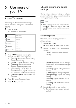 Page 1412
Change picture and sound 
settings
Change picture and sound settings to suit your 
preferences. You can apply pre-deﬁned settings 
or change settings manually.
Note
When watching T V or using ex ternal devices,   •
press  OPTIONS then select [Picture and 
sound] for quick access to picture and sound 
settings.
Use smart picture
Use smar t picture to apply pre-deﬁned 
picture settings.
1 Press  PICTURE.
The    »[Smart picture] menu appears.
2 Press  to select one of the following 
settings.
• [Vivid]:...