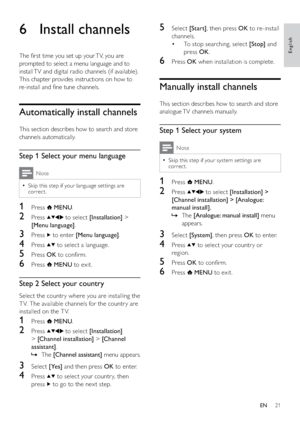 Page 2321
5 Select [Start], then press OK to re-install 
channels. 
To stop searching, select  • [Stop] and 
press OK.
6 Press OK when installation is complete.
Manually install channels
This section describes how to search and store 
analogue TV channels manually.
Step 1 Select your system
Note
Skip this step if your system set tings are   •
correct.
1 Press  MENU.
2 Press  to select [Installation] > 
[Channel installation] > [Analogue: 
manual install].
The    »[Analogue: manual install] menu 
appears.
3...