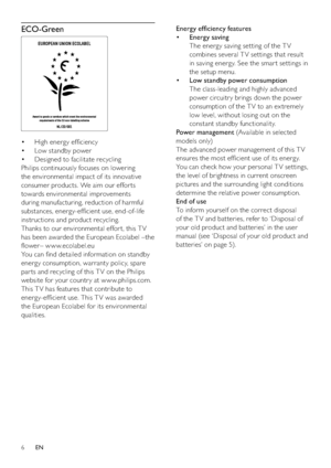 Page 86
Energy efﬁciency features
• Energy saving
The energy saving setting of the T V 
combines several TV settings that result 
in saving energy. See the smar t settings in 
the setup menu.
• Low standby power consumption
The class-leading and highly advanced 
power circuitr y brings down the power 
consumption of the T V to an ex tremely 
low level, without losing out on the 
constant standby functionality.
Power management (Available in selected 
models only)
The advanced power management of this T V...