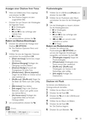 Page 2725
Deutsch
DE
Anzeigen einer Diashow Ihrer Fotos
1 Wenn ein Vollbild eines Fotos angezeigt 
wird, drücken Sie OK.
 »Eine Diashow beginnt mit dem 
ausgewählten Bild.
• Drücken Sie zum Steuern der Wiedergabe 
die folgenden Tasten:
•   für Wiedergabe.
•  für Pause.
•  oder  für das vorherige oder 
nächste Foto.
•  für Stopp. 
• Um zurückzukehren, drücken Sie .
Ändern von Diashow-Einstellungen
1 Drücken Sie während der Anzeige einer 
Diashow  OPTIONS.
 »Das Diashow-Optionen-Menü wird 
angezeigt.
2 Wählen Sie...