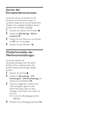 Page 3028DE
Starten der 
Fernseherdemonstration
Sie können Demos verwenden, um die 
Funktionen Ihres Fernsehers besser zu 
verstehen. Einige Demos sind auf bestimmten 
Modulen nicht verfügbar. Verfügbare Demos 
werden in der Menüliste angezeigt.
1 Drücken Sie, während Sie fernsehen, .
2 Wählen Sie [Einstellung] > [Demo 
ansehen], OK.
3 Wählen Sie eine Demo aus und drücken 
Sie OK, um sie anzuzeigen.
4 Drücken Sie zum Beenden  .
Wiederherstellen der 
Werksvoreinstellungen
Sie können jederzeit die...