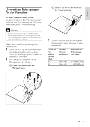 Page 4139
Deutsch
DE
Unterstützte Befestigungen 
für den Fernseher
Für 32PFL5206H und 26PFL3xx6H
Um den Fernseher an der Wand zu montieren, 
kaufen Sie eine Wandhalterung von Philips oder 
eine  handelsübliche TV-Wandhalterung. 
Warnung
 •Befolgen Sie alle Anweisungen zum TV-Montageset. Koninklijke Philips Electronics N.V. haftet nicht für eine unsachgemäße Wandmontage, die Unfälle, Verletzungen oder Sachschäden zur Folge hat.
Führen Sie vor der Montage die folgenden 
Schritte durch: 
1 Lassen Sie etwa 5,5 cm...