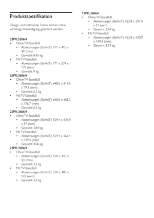 Page 4240DE
Produktspezifikation
Design und technische Daten können ohne 
vorherige Ankündigung geänder t werden.
  
32PFL5206H
• Ohne TV-Standfuß
• Abmessungen (BxHxT): 771 x 495 x 
49 (mm)
• Gewicht: 8,45 kg
• Mit TV-Standfuß
• Abmessungen (BxHxT): 771 x 539 x 
179 (mm)
• Gewicht: 9 kg
26PFL3606H
• Ohne TV-Standfuß
• Abmessungen (BxHxT): 648,5 x 414,5 
x 79,1 (mm)
• Gewicht: 6,2 kg
• Mit TV-Standfuß
• Abmessungen (BxHxT): 648,5 x 465,3 
x 176,7 (mm)
• Gewicht: 6,5 kg
22PFL3606H
• Ohne TV-Standfuß
•...