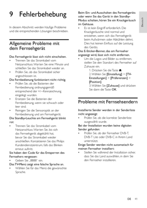 Page 4341
Deutsch
DE
9 Fehlerbehebung
In diesem Abschnitt werden häufige Probleme 
und die entsprechenden Lösungen beschrieben.
Allgemeine Probleme mit 
dem Fernsehgerät
Das Fernsehgerät lässt sich nicht einschalten.
 •Trennen Sie das Stromkabel vom 
Netzanschluss. War ten Sie eine Minute und 
schließen Sie das Stromkabel wieder an.
 •Prüfen Sie, ob das Stromkabel sicher 
angeschlossen ist.
Die Fernbedienung funktioniert nicht richtig.
 •Prüfen Sie, ob die Batterien der 
Fernbedienung ordnungsgemäß...