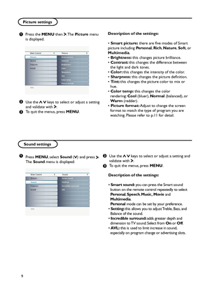 Page 14
9

Picture settings
Info
Main ControlPicture48
Sound
Features
Install Contrast
Brightness
Color
Sharpness
Tint
Color temp Picture format Smart picturePicture
Info
Main Control Sound44
Features
Install Settings
Incredible surround
AVL Smart soundPicture
Sound
Info
Main Control
Features44
Install NR
Auto lock
Source list TimerPicture
Sound
Features
Press the MENU then . The Picture menu 
is displayed.
Use the   keys to select or adjust a setting and validate with . 
To quit the menus, press MENU.
Sound...