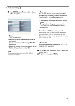 Page 15
10

Features settings
Info
Main ControlPicture48
Sound
Features
Install Contrast
Brightness
Color
Sharpness
Tint
Color temp Picture format Smart picturePicture
Info
Main Control Sound44
Features
Install Settings
Incredible surround
AVL Smart soundPicture
Sound
Info
Main Control
Features44
Install NR
Auto lock
Source list TimerPicture
Sound
Features
Press MENU, select Features () and press . You can adjust:
Use the   keys to select or adjust a setting and validate with . 
To quit the menus, press MENU.
•...