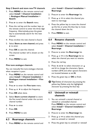 Page 26
EN-24

Step 2 Search and store new TV channelsPress 
1.
  MENU on the remote control an d  
select  Install  > Channel installation  
>  Analogue: Manual installation  > 
Search.
Press 
2.
  Æ to enter the  Search menu.
Press the re
d   k e y  an d  the number  k e y s on 
3.
 
the remote control to enter the three  d igit 
frequenc
y .  Alternativel y ,  p ress the green 
k e y  to automaticall y  search for the next 
channel.
Press 
4.
  Í  w...
