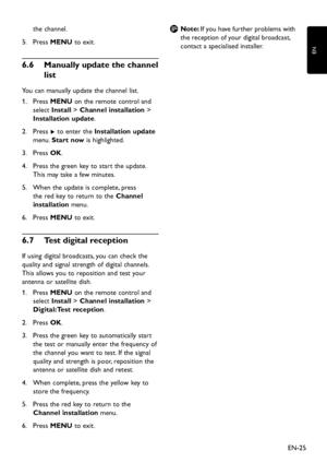 Page 27
EN-25
EN

the channel.
Press 
5.
  MENU to exit.
Manually update the channel 
6
�
6
 
list
You can manuall y  u pd ate the channel list.
Press 
1.
  MENU on the remote control an d  
select  Install  > Channel installation  > 
Installation update .
Press 
2.
  Æ to enter the  Installation update  
menu.  Start now is highlighte
d .
Press 
3.
  OK.
Press the green 
k e y  to start the u pd ate. 
4.
 
This ma y  ta k e a fe w  minutes.
When the u
pd...