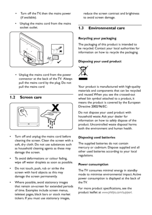 Page 6
EN-4

 Turn off the TV, then the mains p o w er 
•	
(if available).
Un
p lug the mains cor d  from the mains 
•	
soc
k et outlet. 

Unp lug the mains cor d  from the  p o w er 
•	
connector at the bac k  of the TV.  Al w a y s 
p ull the mains cor d  b y  the  p lug. Do not 
p ull the mains cor d  
1� 2   Screen care

Turn off an d  un p lug the mains cor d  before 
•	
cleaning the screen. Clean the screen  w ith a...