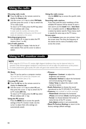 Page 16
10
Using the radio 
Choosing radio mode
&Press the 
AVkey on the remote control to
display the 
Source List.
é Use the cursor   key to select 
FM Radio
and then press the cursor  ≥ key to switch the
TV to radio mode.
To  return to TV mode, press the AV key, select
TV and validate with  ≥key.
In radio mode the number and name of the
station (if available), its frequency and the sound
mode are indicated on the screen.
Selecting programmes Use the 
0/9or P -/+keys to select the FM
stations (from 1 to 40)....