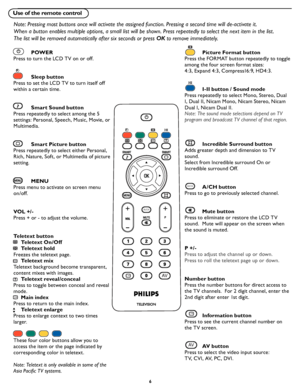 Page 12
6

Use of the remote control
Note: Pressing most buttons once will activate the assigned function. Pressing a second time will de-activate it.  
When a button enables multiple options, a small list will be shown. Press repeatedly to select the next item in the list. 
The list will be removed automatically after six seconds or press OK to remove immediately.
A/CH
AVi+
A/CH
AVi+
  POWER 
Press to turn the LCD TV on or off.
  Sleep button
Press to set the LCD TV to turn itself off 
within a certain time....