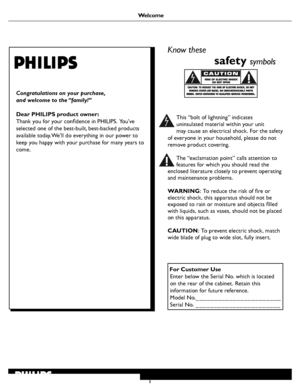 Page 7
1
Welcome
Know these 
                   safety symbols
This “bolt of lightning” indicates 
uninsulated material within your unit 
 
may cause an electrical shock. For the safety 
of everyone in your household, please do not 
remove product covering.
The “exclamation point” calls attention to 
features for which you should read the 
 
enclosed literature closely to prevent operating 
and maintenance problems.
 
WARNING : To reduce the risk of ﬁre or 
electric shock, this apparatus should not be 
exposed...