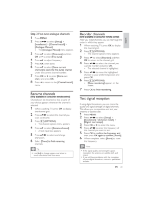 Page 2623ENReorder channels
After you install channels, you can rearrange the 
order in which they appear.
1 When watching TV, press OK to display 
the channel grid .
2 Press (OPTIONS).
The channel options menu appears.   »
3 Press  to select [Reorder] and then 
OK to return to the channel grid.
4 Press  to select the channel you 
want to reorder and press OK.
The selected channel is highlighted.   »
5 Press  to move the highlighted 
channel to your preferred position and 
press OK.
6 Press (OPTIONS).
  »[Done...