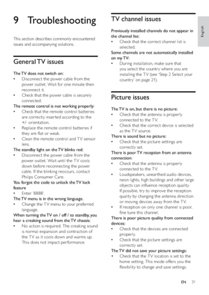 Page 3331
TV channel issues
Previously installed channels do not appear in 
the channel list:
Check that the correct channel list is    •
selected.
Some channels are not automatically installed 
on my TV:
During installation, make sure that    •
you select the countr y where you are 
installing the T V (see ‘Step 2 Select your 
countr y’ on page 21).
Picture issues
The TV is on, but there is no picture:
Check that the antenna is properly    •
connected to the T V.
Check that the correct device is selected    •...