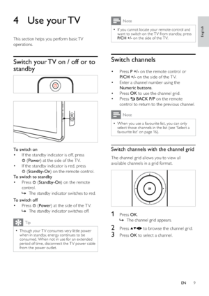 Page 119
Note
If you cannot locate your remote control and   •
want to switch on the T V from standby, press 
P/CH +/- on the side of the T V.
Switch channels
Press  • P +/- on the remote control or 
P/CH +/- on the side of the T V.
Enter a channel number using the  • 
Numeric buttons.
Press  • OK to use the channel grid.
Press  • 
 BACK P/P on the remote 
control to return to the previous channel. 
Note
When you use a favourite list, you can only   •
select those channels in the list (see ‘Select a 
favourite...