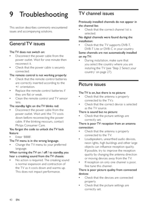 Page 4240
TV channel issues
Previously installed channels do not appear in 
the channel list:
Check that the correct channel list is    •
selected.
No digital channels were found during the 
installation:
Check that the TV suppor ts DVB-T,    •
DVB -T Lite or DVB -C in your countr y. 
Some channels are not automatically installed 
on my TV:
During installation, make sure that    •
you select the countr y where you are 
installing the T V (see ‘Step 2 Select your 
countr y’ on page 27).
Picture issues
The TV is...