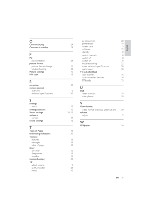 Page 3735
pc connection  28
preferences 19
screen care  5
software 19
standby 8
switch channels  8
switch off  8
switch on  8
troubleshooting 32
tuner technical speciﬁcations  30
wall mount   30
TV lock/child lock 
lock channels  16
lock connected devices  16
PIN code   15
U
USB 
listen to music  19
view photos  18
V
Video format 
video format technical speciﬁcations  30
volume 
adjust 9
W
Wallpaper 16
O
One-touch play 29
One-touch standby 29
P
PC 
pc connection  28
picture format 
picture format change  11...