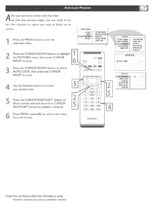 Page 21  
fteryourpersonalaccesscodehasbeen 
set(seethepreviouspage),youarereadytose- 
lectthechannelsorinputsyouwanttoblockoutor 
censor. 
PresstheMENUbuttontoseethe 
onscreenmenu. 
PresstheCURSORDOWNbuttontohighlight 
theFEATURESmenu,thenpressCURSOR 
RIGHTtoenter. 
PresstheCURSORDOWNbuttontoselect 
AUTOLOCI(,thenpresstheCURSOR 
RIGHTtoenter. 
1UsetheNumberbuttonstoenter 
youraccesscode 
PresstheCURSORRIGHT/LEFTbuttonto 
blockcurrentseJectedchanndorCURSOR 
RIGHT/LEFTbuttontounbtockachannel....