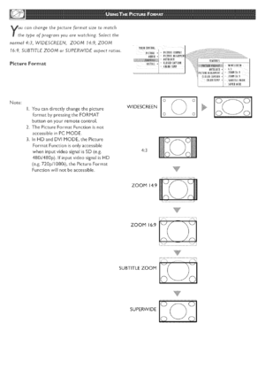 Page 24  
y_hucanchangethepictureformatsizetomatch 
etypeofprogromyouarewatching.Selecttt_e 
normal4:3,WIDESCREEN,ZOOM14:9,ZOOM 
16:9,SUBTITLEZOOMorSUPERWIDEaspectratios. 
PictureFormat 
Note: 
hYoucandh*ecdychangethepicture 
formatbypressingtheFORMAT 
buttononyourFemoEecontrol 
2.ThePictureFormatFunctionisnot 
accessibleinPCMODE. 
3.InHDandDVIMODE,thePicture 
FormatFunctionisonlyaccessible 
wheninputvideosignalisSD(e.g. 
480i/480p).IfinputvideosignalisHD 
(e.g.720p/1080i),thePictureFormat...