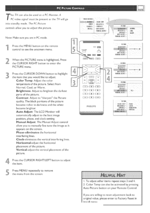 Page 27  
hisTVcanalsobeusedasaPCMonitor.A 
PCvideosignalmustbepresentortheTVwillgo 
intostandbymode_ThePCPicture 
controlsallowyoutoadjustthepicture. 
Note:MakesureyouareinPCmode. 
sI_PresstheMENUbuttonontheremote 
,controltoseetheonscreenmenu 
_2WhenthePICTUREmenuishighlighted,Press 
theCURSORRIGHTbuttontoenterthe 
PICTURErnenu 
3 PresstheCURSORDOWNbuttontohighlight 
theitemthatyouwouldliketoadiust 
ColorTernp:Adiustthecotor 
temperatureofthepictureSelectfrom 
NormalCoolorWarm....