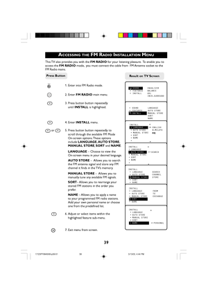 Page 3939
ACCESSING THE FM RADIO INSTALLATION MENU
This TV also provides you with the FM RADIO for your listening pleasure.  To enable you to
access the FM RADIO mode,  you must connect the cable from  FM Antenna socket to the
FM Radio mains.
RADIO1. Enter into FM Radio mode.
MENU2. Enter FM RADIO main menu.
3. Press button button repeatedly
until INSTALL is highlighted.
4. Enter INSTALL menu.
 or 5. Press button button repeatedly to
scroll through the available FM Mode
On-screen options. These options
include...
