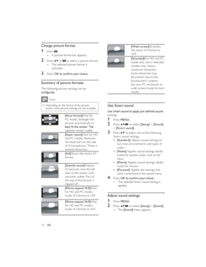 Page 1512EN [Wide screen]Stretches 
the classic 4:3 format to 
16:9.
 [Unscaled]For HD and PC 
mode only, and in selected 
models only. Allows 
maximum sharpness. 
Some distortion may 
be present due to the 
broadcaster’s systems. 
Set your PC resolution to 
wide screen mode for best 
results.
Use Smart soundsettings.
1 Press MENU.
2 Press  to select [Setup] > [Sound] 
> [Smart sound].
3 Press  to select one of the following 
Smart sound settings.
[Standard] Adjusts sound settings to 
suit most environments and...