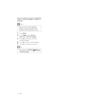 Page 1916ENSelect a subtitle language on digital TV 
channelsNote
When you select a subtitle language on   a digital TV channel as described below, 
the preferred subtitle language set in the 
installation menu is temporarily overruled.
1 Press MENU.
2 Press  to select [Setup] > 
[Features] > [Subtitle language].
3 Press OK or  to enter the list of 
available languages.
4 Press  to select a subtitle language.
5 Press OK to enable your selection.Tip
You can also access   [Subtitle language] menu 
while watching...