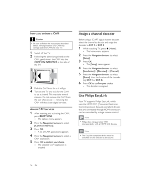 Page 3936EN  
  
 Assign a channel decoder
Before using a SCART digital channel decoder, 
select the channel to decode and assign the 
decoder to EXT 1 or EXT 2.
1While watching TV, press  (Home).
The home menu appears. »
2Press the Navigation buttons to select 
[Setup].
3Press OK.
The  »[Setup] menu appears.
4Press the Navigation buttons to select 
[Installation] > [Decoder] > [Channel].
5Press the Navigation buttons to select 
[Status], then the location of the decoder 
(eg. EXT 1 or EXT 2).
6Press OKThe...