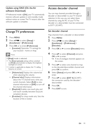 Page 2119
English
EN
Update using OAD (On the Air 
software Download)
If Professional mode is [On], your TV automatically 
receives software updates in semi-standby mode 
without notice on screen. The TV restar ts after the 
software update is complete.
Change TV preferences
1 Press MENU.
2 Press  to select [Setup] > 
[Installation] > [Preferences].
3 Press OK or to enter [Preferences].
[Location] • Optimises T V settings for 
your location - home or shop.
Note
If [Shop] mode is selected:
The • [Smart picture]...