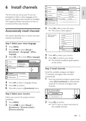 Page 2321
English
EN
6 Install channels
The first time you set up your TV, you are 
prompted to select a menu language and to 
install TV and digital radio channels (if available). 
This chapter provides instructions on how to 
re-install and fine tune channels.
Automatically install channels
This section describes how to search and store 
channels automatically.
Step 1 Select your menu language
1 Press MENU.
2 Press  to select [Setup] > 
[Installation] > [Language] > [Menu 
language].
3 Press OK or  to enter...