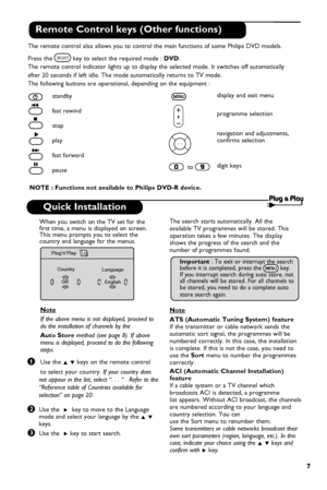 Page 9
	

Remote Control keys (Other functions)
The remote control also allows you to control the main functions of some Philips DVD models. 
Press the 
 key to select the required mode : DVD.
The remote control indicator lights up to display the selected mode. It switches off automatically
after 20 seconds if left idle. The mode automatically returns to TV mode.
The following buttons are operational, depending on the equipment :
  to 
standby
fast rewind
stop
play
fast forward
pause display and exit menu...