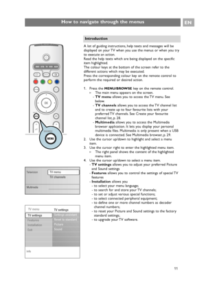 Page 11EN
11 A lot of guiding instructions, help texts and messages will be
displayed on your TV when you use the menus or when you try
to execute an action.
Read the help texts which are being displayed on the specific
item highlighted.
The colour keys at the bottom of the screen refer to the
different actions which may be executed.
Press the corresponding colour key on the remote control to
perform the required or desired action.
1. Press the 
MENU/BROWSEkey on the remote control.
>The main menu appears on...