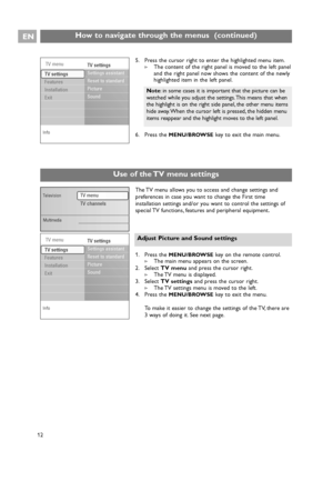 Page 12EN
12
Info
TV menuTV settings
Settings assistant
Reset to standard
Picture
Sound
TV settings
Features
Installation
Exit
How to navigate through the menus  (continued)
Use of the TV menu settings 
121. Press the 
MENU/BROWSEkey on the remote control.
>The main menu appears on the screen.
2. Select TV menuand press the cursor right.
>The TV menu is displayed.
3. Select TV settingsand press the cursor right.
>The TV settings menu is moved to the left.
4. Press the 
MENU/BROWSEkey to exit the menu.
To make...