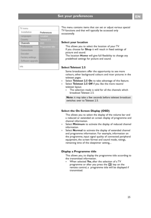 Page 25This menu contains items that can set or adjust various special
TV functions and that will typically be accessed only
occasionally.
Select your location
This allows you to select the location of your TV.
If you choose for Shopit will result in fixed settings of
picture and sound.
The location Homewill give full flexibility to change any
predefined settings for picture and sound.
Select Teletext  2.5
Some broadcasters offer the opportunity to see more
colours, other background colours and nicer pictures...