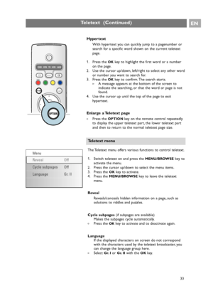 Page 33Hypertext
With hypertext you can quickly jump to a pagenumber or
search for a specific word shown on the current teletext
page.
1. Press the 
OKkey to highlight the first word or a number
on the page.
2. Use the cursor up/down, left/right to select any other word
or number you want to search for.
3. Press the 
OKkey to confirm. The search starts.
>A message appears at the bottom of the screen to
indicate the searching, or that the word or page is not
found.
4. Use the cursor up until the top of the page...