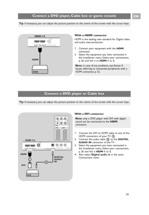 Page 39Connect a DVD player, Cable box or game consoleEN
39
Note: in case of any problems, see Annex 4:
Issues referring to connected peripherals with a
HDMI connector, p. 52.
With a HDMI connector
HDMI is the leading new standard for Digital video
and audio interconnection.
1. Connect your equipment with the 
HDMI
connector.
2. Select the equipment you have connected in
the Installation menu, Select your connections,
p. 26, and link it to 
HDMI 1or 2.
Tip: if necessary, you can adjust the picture position to...