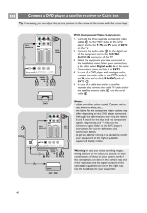 Page 40Connect a DVD player, a satellite receiver or Cable box EN
40
With Component Video Connectors
1. Connect the three separate component video
cables 1to the YPbPr jacks on the DVD
player and to the Y,Pband Prjacks of 
EXT3
on the TV.
2. Connect the audio cable 2to the digital out
of the equipment and to the 
DIGITAL
AUDIO IN
connector of the TV.
3. Select the equipment you have connected in
the Installation menu, Select your connections,
p. 26. Also select Digital audio inin the same
Connections menu and...