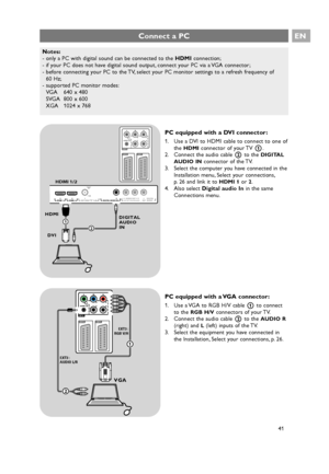 Page 41EN
41
Connect a PC
PC equipped with a VGA connector:
1. Use a VGA to RGB H/V cable 1to connect
to the 
RGB H/Vconnectors of your TV.
2. Connect the audio cable 2to the 
AUDIO R
(right) and L(left) inputs of the TV.
3. Select the equipment you have connected in
the Installation, Select your connections, p. 26.
PC equipped with a DVI connector:
1. Use a DVI to HDMI cable to connect to one of
the 
HDMIconnector of your TV 1.
2. Connect the audio cable 2to the 
DIGITAL
AUDIO IN
connector of the TV.
3. Select...