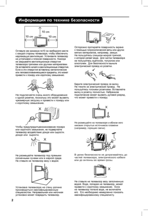 Page 6
2

Информация по технике безопасности
Не размещайте телевизор под прямыми солнечными лучами или в жаркой среде. Не ставьте на телевизор вазу с водой. 
Чтобы предупредитьвозникновение пожара  или короткого замыкания, не подвергайте телевизор воздействию дождя или сырости. дождя или  сырости.
Оставьте как минимум по10 см свободного места с каждой стороны телевизора, чтобы обеспечить надлежащую вентиляцию. Установите телевизор на устойчивой и плоской поверхности. Никогда не закрывайте вентиляционные...