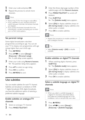 Page 2018
3  Enter the three-digit page number of the 
subtitle page with the Numeric buttons.
4 Press MHEG/TELETEXT to switch off 
teletex t.
5 Press SUBTITLE. 
The    »[Subtitle mode] menu appears.
6 Select [On] to display subtitles always or 
[On during mute] to display subtitles only 
when audio is muted.
7 Press OK to enable subtitles.
Note
Repeat this procedure to enable subtitles on   •
each analogue channel.
Tip
Select   •[Subtitle mode] > [Of f ] to disable 
subtitles.
Enable subtitles on digital TV...